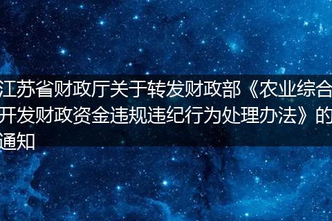 江苏省财政厅关于转发财政部《农业综合开发财政资金违规违纪行为处理办法》的通知