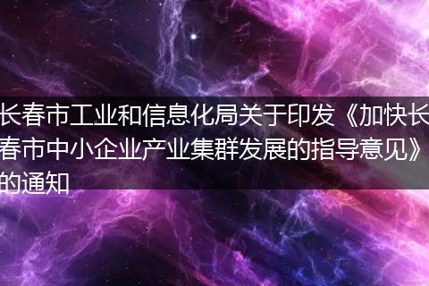 长春市工业和信息化局关于印发《加快长春市中小企业产业集群发展的指导意见》的通知