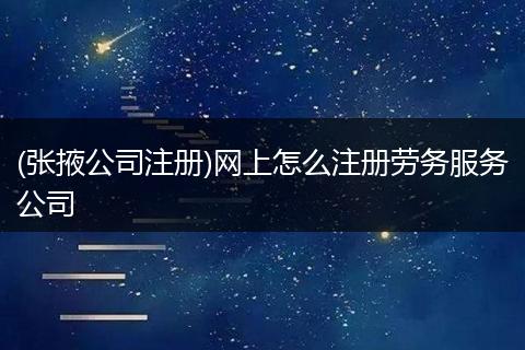 (张掖公司注册)网上怎么注册劳务服务公司