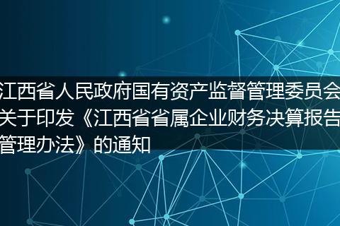 江西省人民政府国有资产监督管理委员会关于印发《江西省省属企业财务决算报告管理办法》的通知