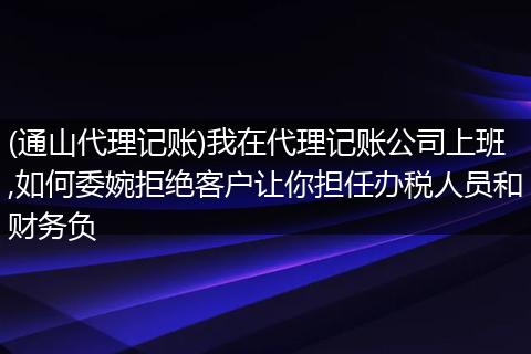 (通山代理记账)我在代理记账公司上班,如何委婉拒绝客户让你担任办税人员和财务负