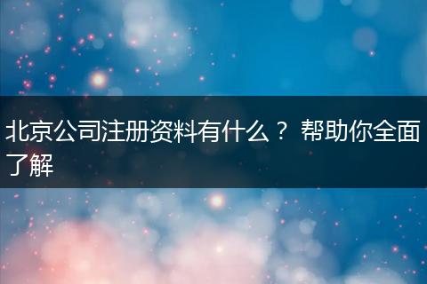北京公司注册资料有什么？ 帮助你全面了解