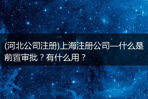 (河北公司注册)上海注册公司—什么是前置审批?有什么用?