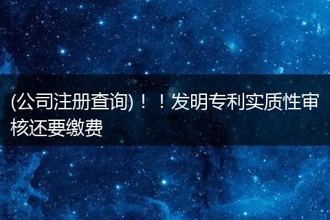 (公司注册查询)!!发明专利实质性审核还要缴费