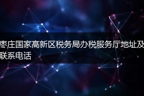 枣庄国家高新区税务局办税服务厅地址及联系电话