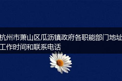 杭州市萧山区瓜沥镇政府各职能部门地址工作时间和联系电话