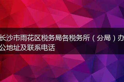 长沙市雨花区税务局各税务所（分局）办公地址及联系电话
