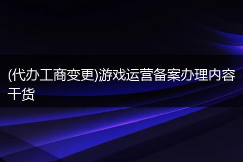 (代办工商变更)游戏运营备案办理内容干货