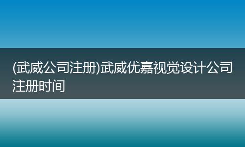 (武威公司注册)武威优嘉视觉设计公司注册时间