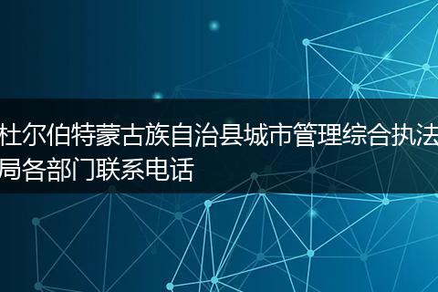 杜尔伯特蒙古族自治县城市管理综合执法局各部门联系电话