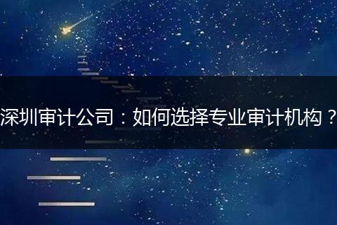深圳审计公司：如何选择专业审计机构？