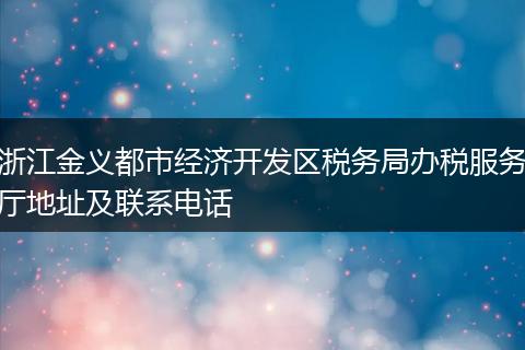 浙江金义都市经济开发区税务局办税服务厅地址及联系电话