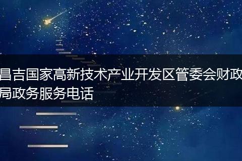 昌吉国家高新技术产业开发区管委会财政局政务服务电话