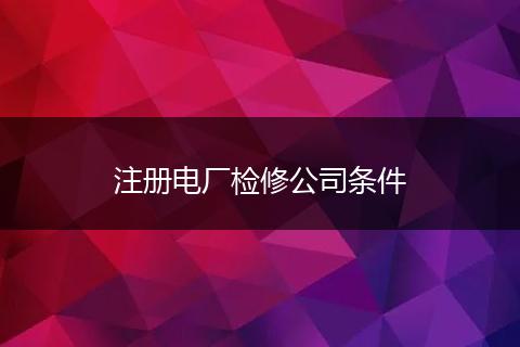 注册电厂检修公司条件