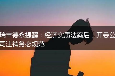 瑞丰德永提醒：经济实质法案后，开曼公司注销务必规范