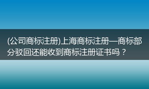 (公司商标注册)上海商标注册—商标部分驳回还能收到商标注册证书吗？