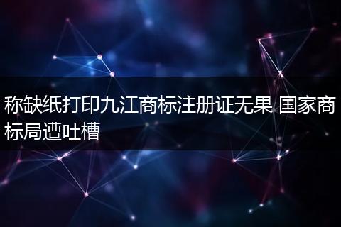 称缺纸打印九江商标注册证无果 国家商标局遭吐槽
