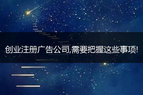 创业注册广告公司,需要把握这些事项!