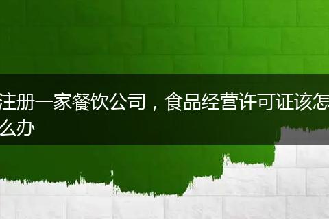 注册一家餐饮公司，食品经营许可证该怎么办