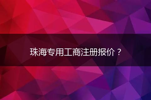珠海专用工商注册报价?