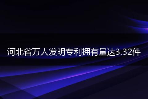 河北省万人发明专利拥有量达3.32件