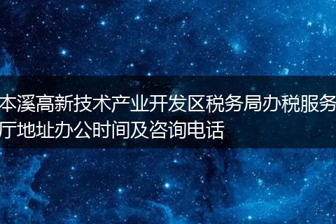 本溪高新技术产业开发区税务局办税服务厅地址办公时间及咨询电话