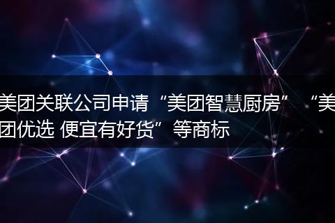 美团关联公司申请“美团智慧厨房”“美团优选 便宜有好货”等商标