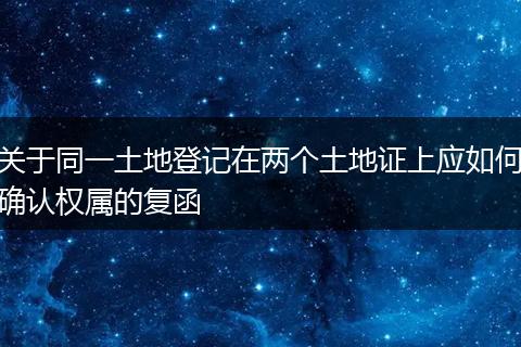 关于同一土地登记在两个土地证上应如何确认权属的复函