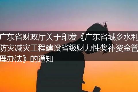 广东省财政厅关于印发《广东省城乡水利防灾减灾工程建设省级财力性奖补资金管理办法》的通知