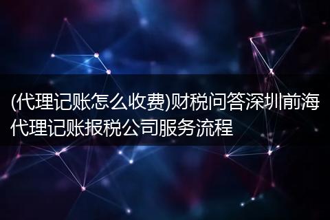 (代理记账怎么收费)财税问答深圳前海代理记账报税公司服务流程