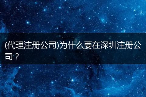 (代理注册公司)为什么要在深圳注册公司?