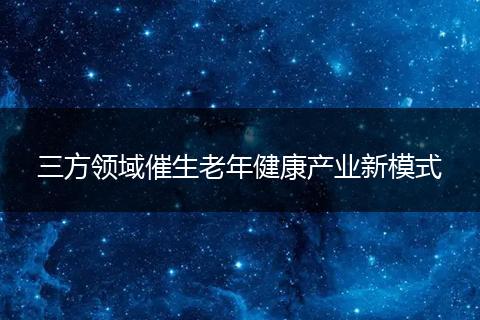 三方领域催生老年健康产业新模式