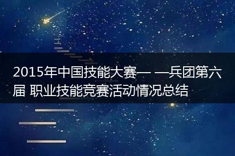 2015年中国技能大赛— —兵团第六届 职业技能竞赛活动情况总结