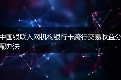 中国银联入网机构银行卡跨行交易收益分配办法
