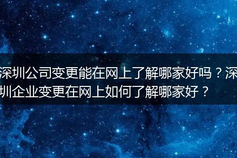 深圳公司变更能在网上了解哪家好吗？深圳企业变更在网上如何了解哪家好？
