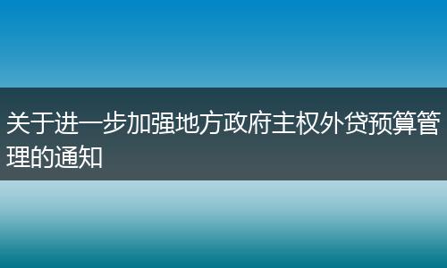 关于进一步加强地方政府主权外贷预算管理的通知