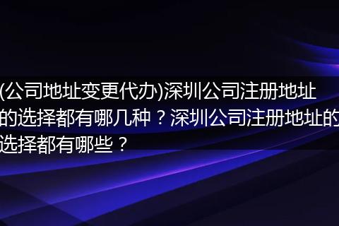 (公司地址变更代办)深圳公司注册地址的选择都有哪几种？深圳公司注册地址的选择都有哪些？