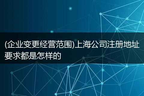 (企业变更经营范围)上海公司注册地址要求都是怎样的