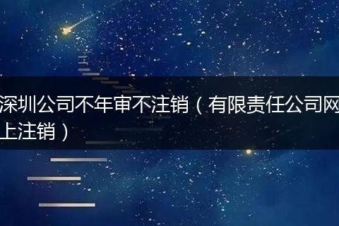 深圳公司不年审不注销（有限责任公司网上注销）