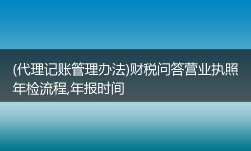 (代理记账管理办法)财税问答营业执照年检流程,年报时间