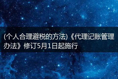 (个人合理避税的方法)《代理记账管理办法》修订5月1日起施行
