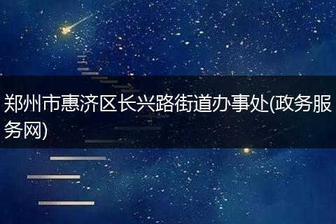 郑州市惠济区长兴路街道办事处(政务服务网)