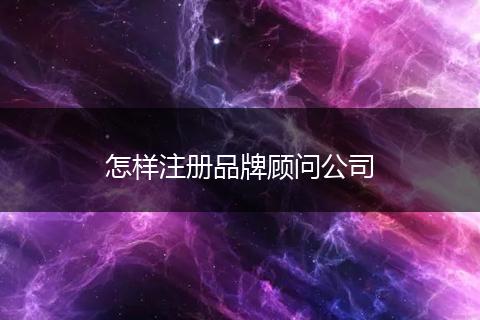 怎样注册品牌顾问公司