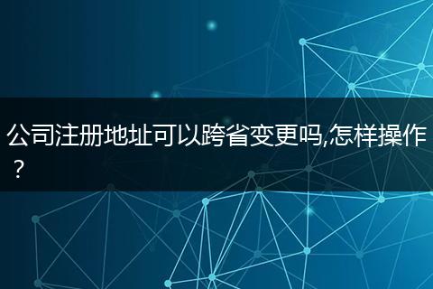 公司注册地址可以跨省变更吗,怎样操作？