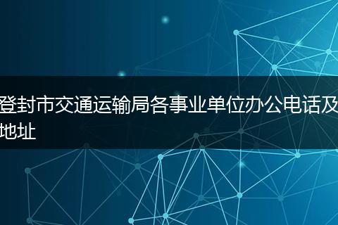 登封市交通运输局各事业单位办公电话及地址