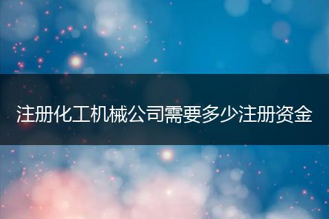 注册化工机械公司需要多少注册资金