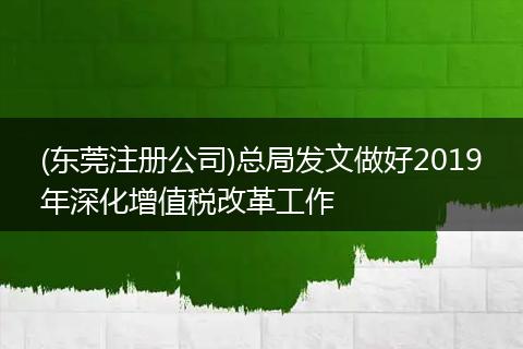 (东莞注册公司)总局发文做好2019年深化增值税改革工作