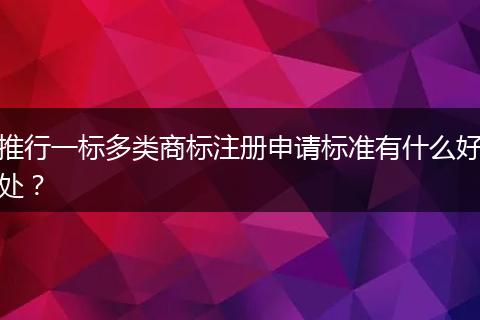 推行一标多类商标注册申请标准有什么好处？