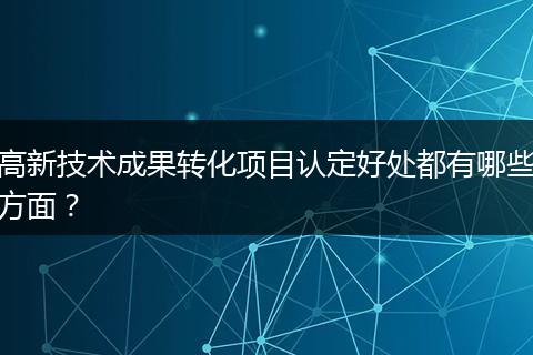 高新技术成果转化项目认定好处都有哪些方面？