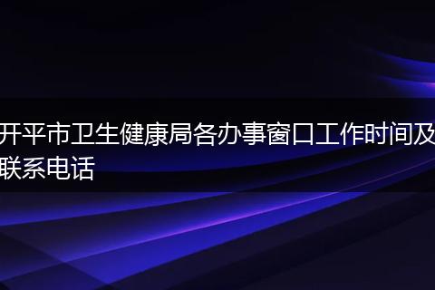 开平市卫生健康局各办事窗口工作时间及联系电话